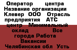 Оператор Call-центра › Название организации ­ Клевер, ООО › Отрасль предприятия ­ АТС, call-центр › Минимальный оклад ­ 25 000 - Все города Работа » Вакансии   . Челябинская обл.,Усть-Катав г.